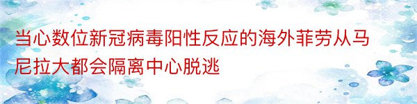 当心数位新冠病毒阳性反应的海外菲劳从马尼拉大都会隔离中心脱逃