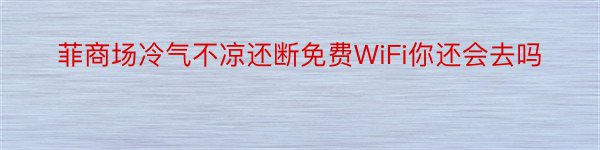 菲商场冷气不凉还断免费WiFi你还会去吗