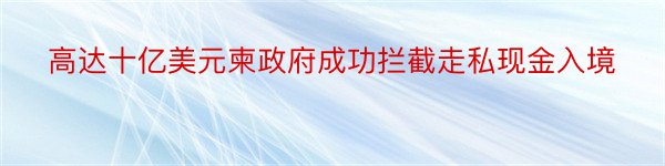 高达十亿美元柬政府成功拦截走私现金入境