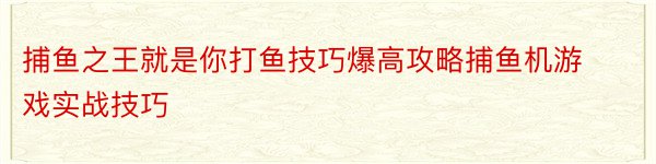 捕鱼之王就是你打鱼技巧爆高攻略捕鱼机游戏实战技巧