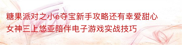 糖果派对之小e夺宝新手攻略还有幸爱甜心女神三上悠亚陪伴电子游戏实战技巧