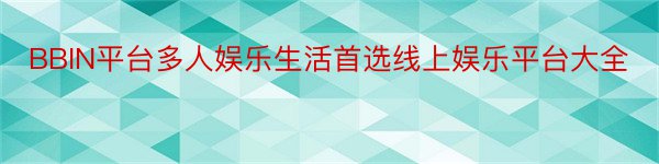 BBIN平台多人娱乐生活首选线上娱乐平台大全