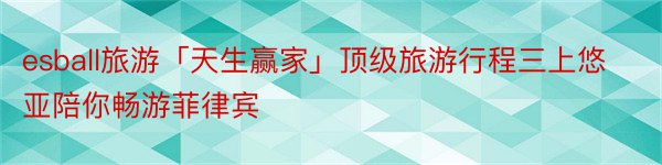 esball旅游「天生赢家」顶级旅游行程三上悠亚陪你畅游菲律宾