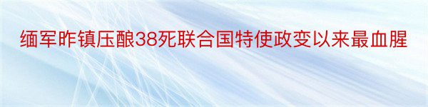 缅军昨镇压酿38死联合国特使政变以来最血腥