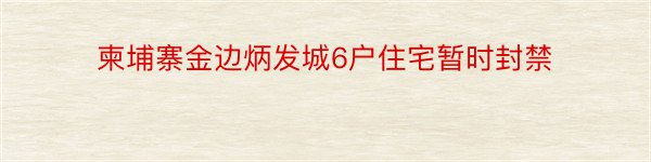 柬埔寨金边炳发城6户住宅暂时封禁