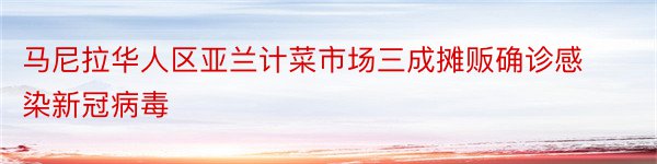 马尼拉华人区亚兰计菜市场三成摊贩确诊感染新冠病毒