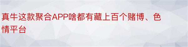 真牛这款聚合APP啥都有藏上百个赌博、色情平台