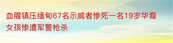 血腥镇压缅甸67名示威者惨死一名19岁华裔女孩惨遭军警枪杀