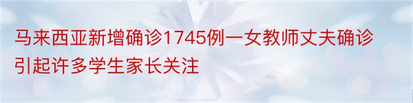 马来西亚新增确诊1745例一女教师丈夫确诊引起许多学生家长关注