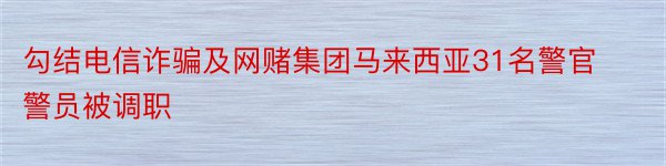 勾结电信诈骗及网赌集团马来西亚31名警官警员被调职