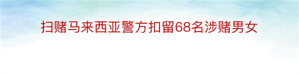 扫赌马来西亚警方扣留68名涉赌男女