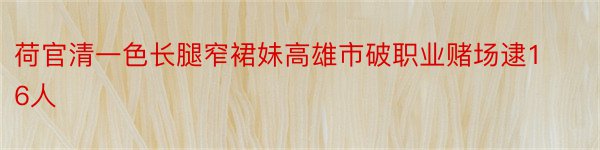 荷官清一色长腿窄裙妹高雄市破职业赌场逮16人