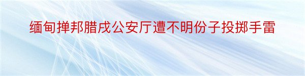 缅甸掸邦腊戌公安厅遭不明份子投掷手雷