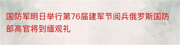 国防军明日举行第76届建军节阅兵俄罗斯国防部高官将到缅观礼