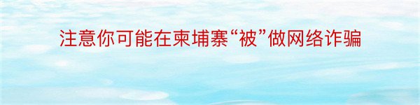 注意你可能在柬埔寨“被”做网络诈骗