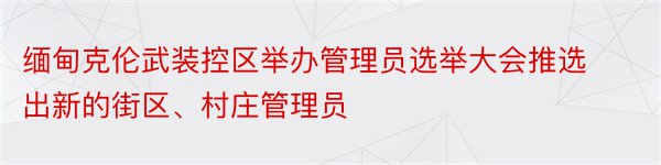 缅甸克伦武装控区举办管理员选举大会推选出新的街区、村庄管理员