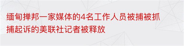 缅甸掸邦一家媒体的4名工作人员被捕被抓捕起诉的美联社记者被释放