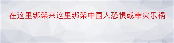 在这里绑架来这里绑架中国人恐惧或幸灾乐祸