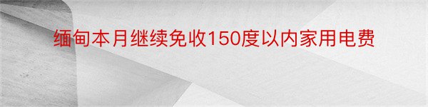 缅甸本月继续免收150度以内家用电费