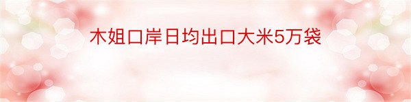 木姐口岸日均出口大米5万袋