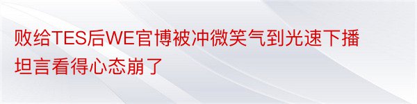 败给TES后WE官博被冲微笑气到光速下播坦言看得心态崩了