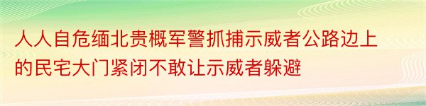 人人自危缅北贵概军警抓捕示威者公路边上的民宅大门紧闭不敢让示威者躲避