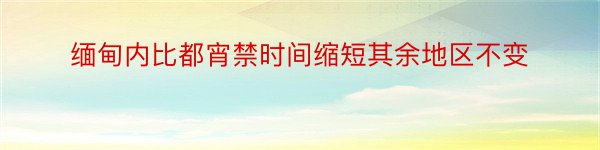 缅甸内比都宵禁时间缩短其余地区不变