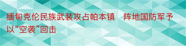 缅甸克伦民族武装攻占帕本镇​阵地国防军予以“空袭”回击