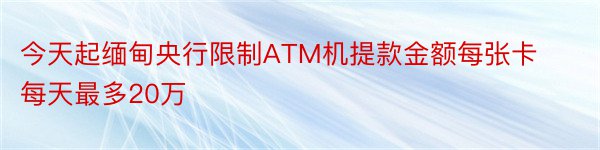 今天起缅甸央行限制ATM机提款金额每张卡每天最多20万