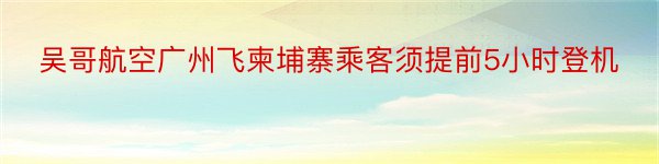 吴哥航空广州飞柬埔寨乘客须提前5小时登机