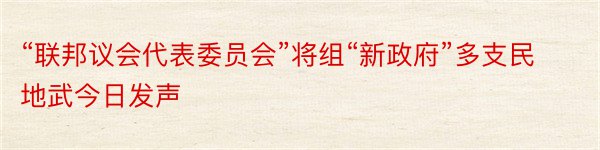 “联邦议会代表委员会”将组“新政府”多支民地武今日发声