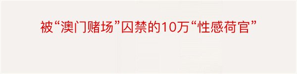 被“澳门赌场”囚禁的10万“性感荷官”