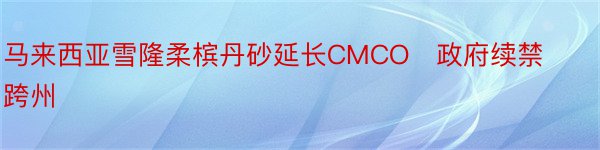 马来西亚雪隆柔槟丹砂延长CMCO　政府续禁跨州