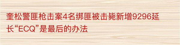 奎松警匪枪击案4名绑匪被击毙新增9296延长“ECQ”是最后的办法