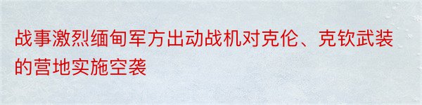 战事激烈缅甸军方出动战机对克伦、克钦武装的营地实施空袭