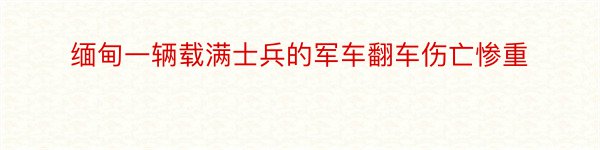 缅甸一辆载满士兵的军车翻车伤亡惨重