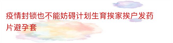 疫情封锁也不能妨碍计划生育挨家挨户发药片避孕套