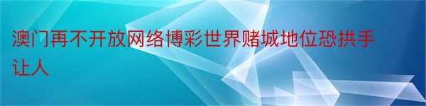 澳门再不开放网络博彩世界赌城地位恐拱手让人