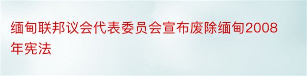 缅甸联邦议会代表委员会宣布废除缅甸2008年宪法