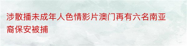 涉散播未成年人色情影片澳门再有六名南亚裔保安被捕