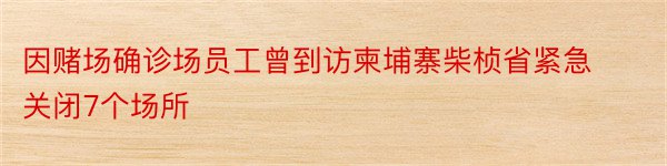 因赌场确诊场员工曾到访柬埔寨柴桢省紧急关闭7个场所