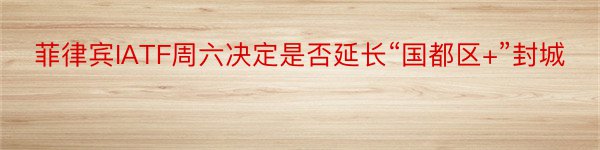 菲律宾IATF周六决定是否延长“国都区+”封城