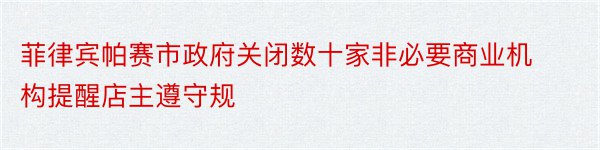 菲律宾帕赛市政府关闭数十家非必要商业机构提醒店主遵守规