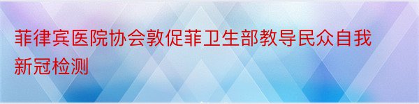 菲律宾医院协会敦促菲卫生部教导民众自我新冠检测