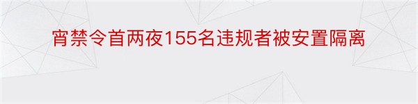 宵禁令首两夜155名违规者被安置隔离