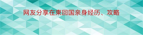 网友分享在柬回国亲身经历、攻略