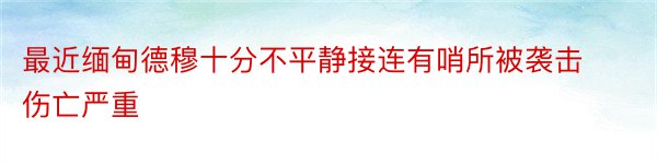 最近缅甸德穆十分不平静接连有哨所被袭击伤亡严重