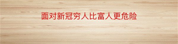 面对新冠穷人比富人更危险