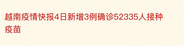 越南疫情快报4日新增3例确诊52335人接种疫苗