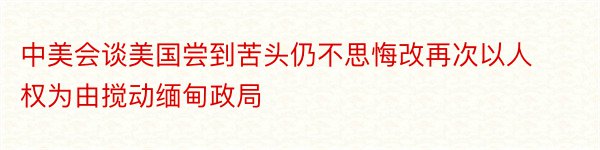 中美会谈美国尝到苦头仍不思悔改再次以人权为由搅动缅甸政局